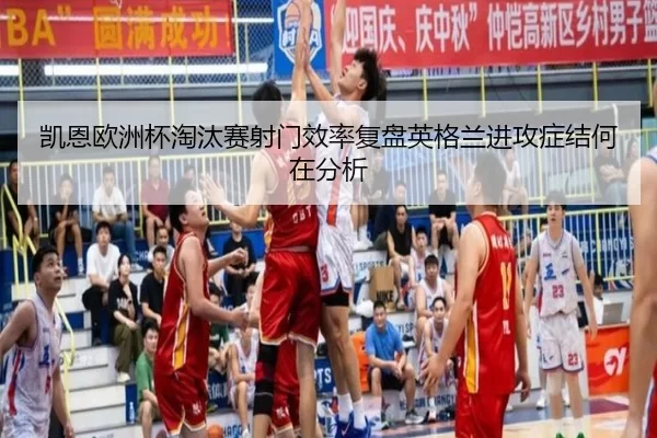 凯恩欧洲杯淘汰赛射门效率复盘英格兰进攻症结何在分析